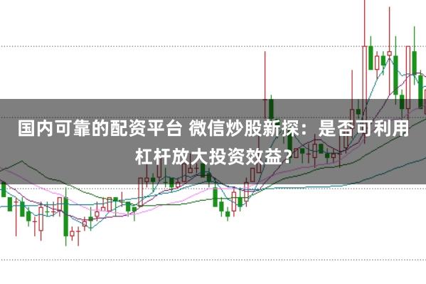 国内可靠的配资平台 微信炒股新探：是否可利用杠杆放大投资效益？