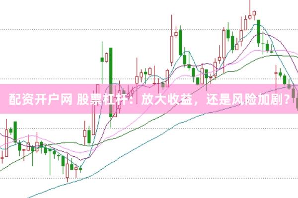 配资开户网 股票杠杆：放大收益，还是风险加剧？