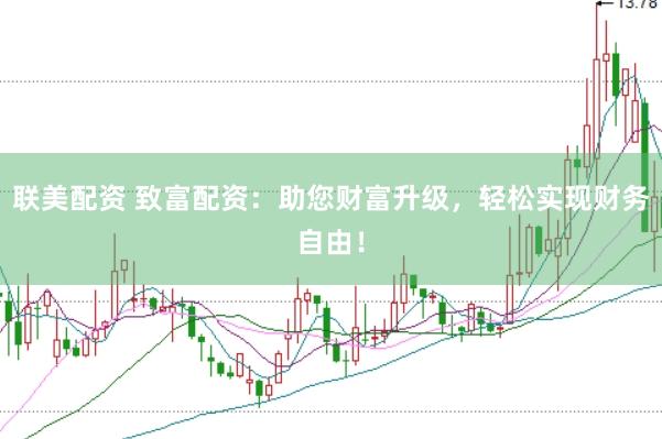 联美配资 致富配资：助您财富升级，轻松实现财务自由！