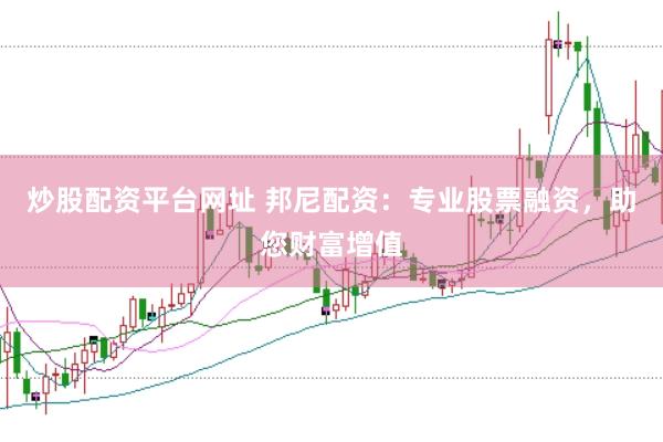 炒股配资平台网址 邦尼配资：专业股票融资，助您财富增值