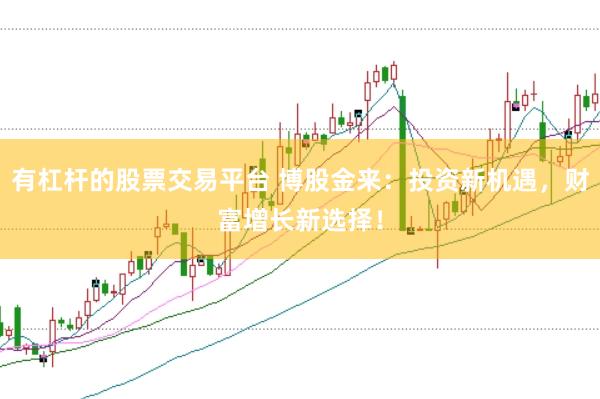 有杠杆的股票交易平台 博股金来：投资新机遇，财富增长新选择！