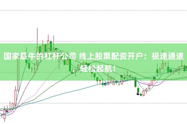 国家最牛的杠杆公司 线上股票配资开户：极速通道，轻松起航！