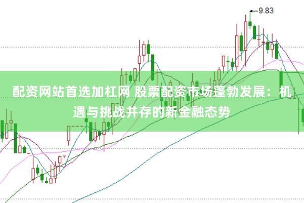 配资网站首选加杠网 股票配资市场蓬勃发展：机遇与挑战并存的新金融态势