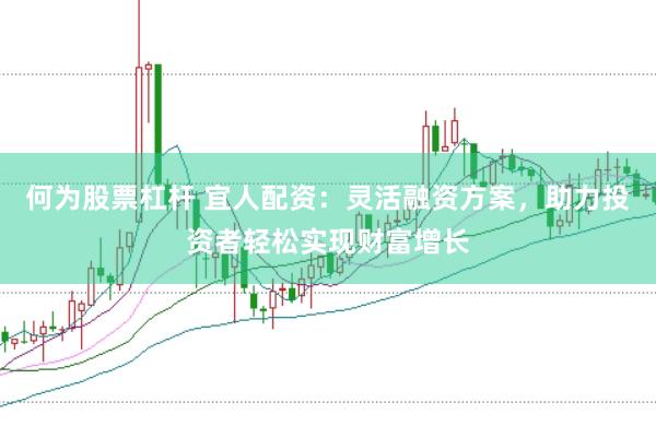 何为股票杠杆 宜人配资：灵活融资方案，助力投资者轻松实现财富增长