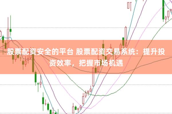 股票配资安全的平台 股票配资交易系统：提升投资效率，把握市场机遇