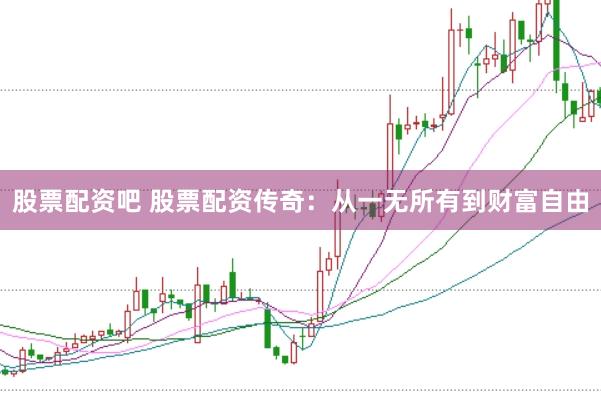 股票配资吧 股票配资传奇：从一无所有到财富自由