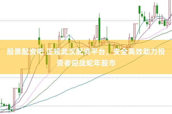 股票配资吧 正规武汉配资平台，安全高效助力投资者迎战蛇年股市