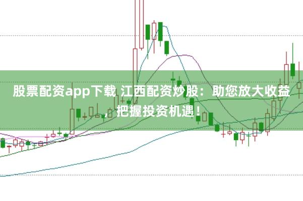 股票配资app下载 江西配资炒股：助您放大收益，把握投资机遇！