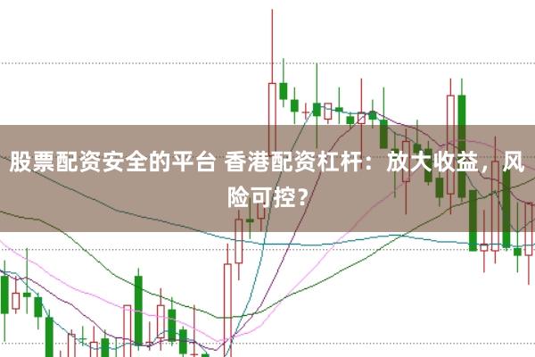 股票配资安全的平台 香港配资杠杆：放大收益，风险可控？