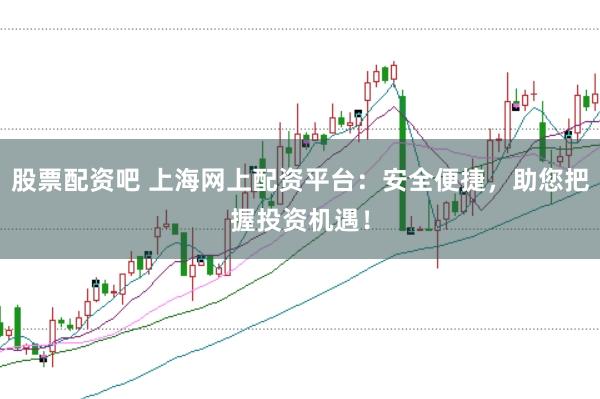 股票配资吧 上海网上配资平台：安全便捷，助您把握投资机遇！