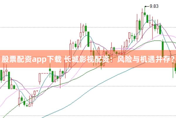 股票配资app下载 长城影视配资：风险与机遇并存？