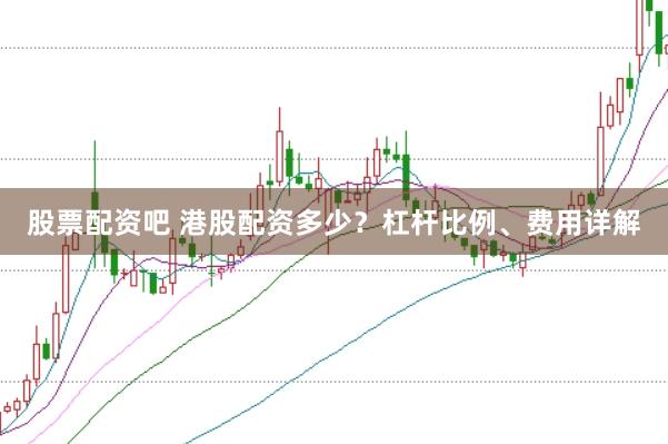 股票配资吧 港股配资多少？杠杆比例、费用详解