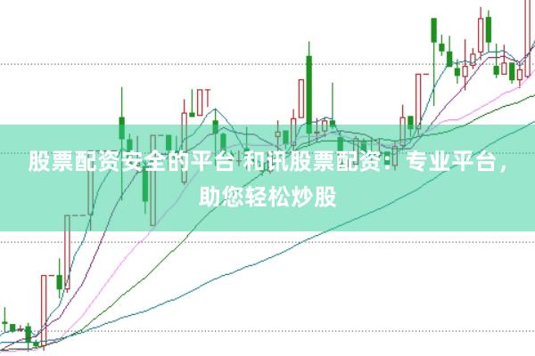 股票配资安全的平台 和讯股票配资：专业平台，助您轻松炒股