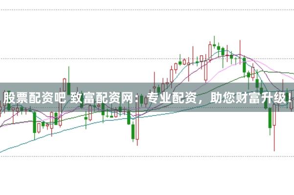 股票配资吧 致富配资网：专业配资，助您财富升级！