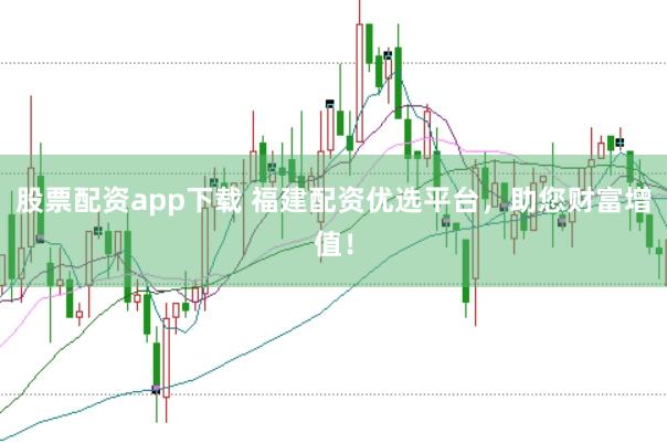 股票配资app下载 福建配资优选平台，助您财富增值！