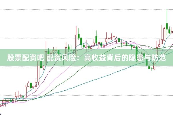 股票配资吧 配资风险：高收益背后的隐患与防范