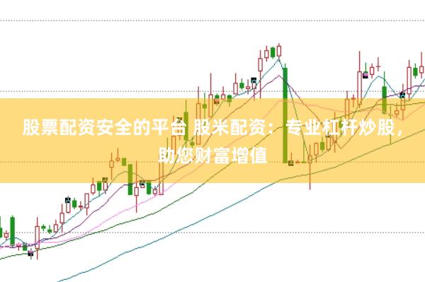 股票配资安全的平台 股米配资：专业杠杆炒股，助您财富增值