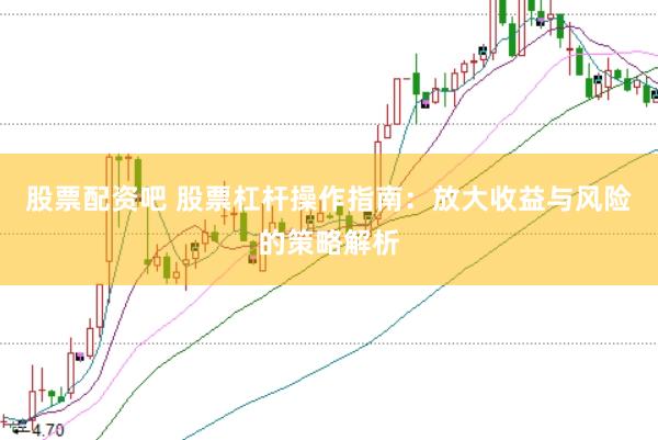 股票配资吧 股票杠杆操作指南：放大收益与风险的策略解析