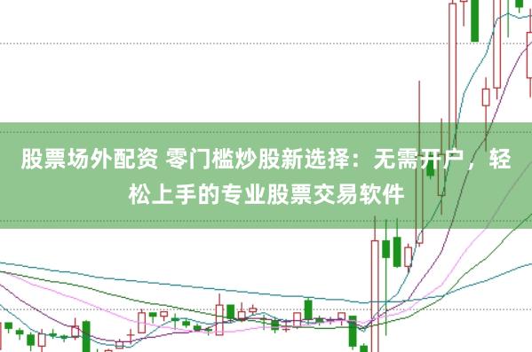 股票场外配资 零门槛炒股新选择：无需开户，轻松上手的专业股票交易软件