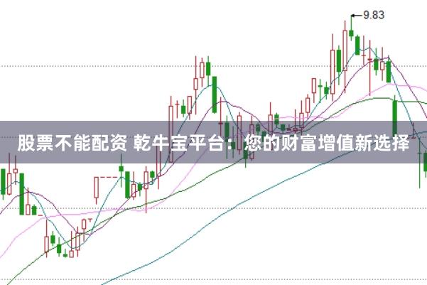 股票不能配资 乾牛宝平台：您的财富增值新选择
