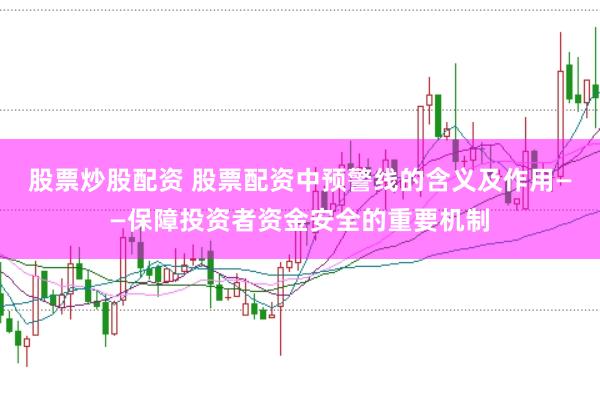 股票炒股配资 股票配资中预警线的含义及作用——保障投资者资金安全的重要机制