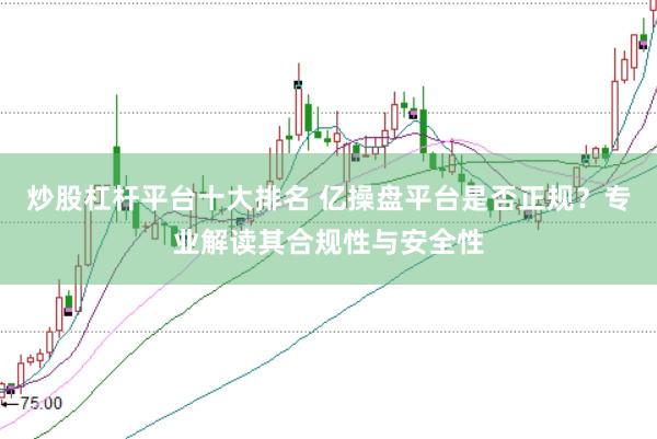 炒股杠杆平台十大排名 亿操盘平台是否正规？专业解读其合规性与安全性