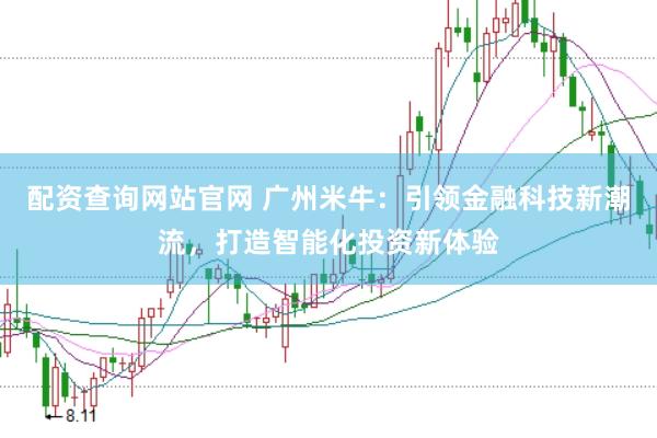 配资查询网站官网 广州米牛：引领金融科技新潮流，打造智能化投资新体验
