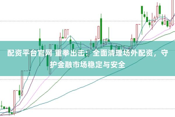 配资平台官网 重拳出击：全面清理场外配资，守护金融市场稳定与安全