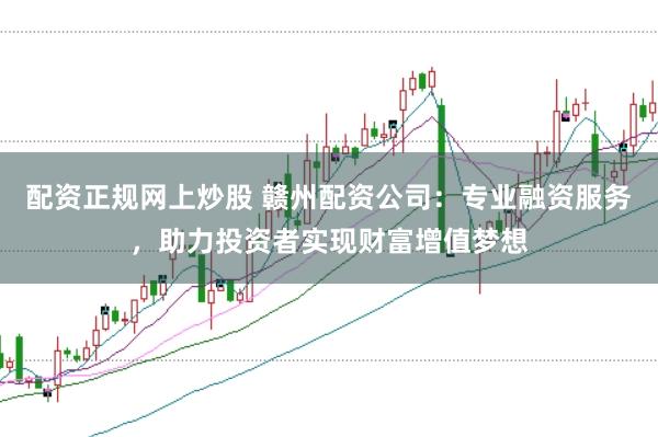 配资正规网上炒股 赣州配资公司：专业融资服务，助力投资者实现财富增值梦想