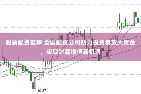 股票配资推荐 全国配资公司助力投资者放大资金，实现财富增值新机遇