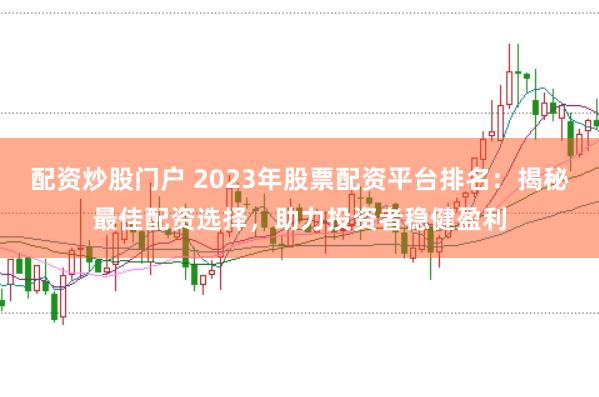配资炒股门户 2023年股票配资平台排名：揭秘最佳配资选择，助力投资者稳健盈利