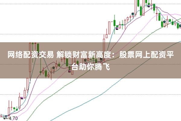 网络配资交易 解锁财富新高度：股票网上配资平台助你腾飞