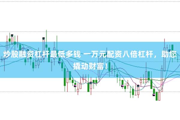 炒股融资杠杆最低多钱 一万元配资八倍杠杆，助您撬动财富！