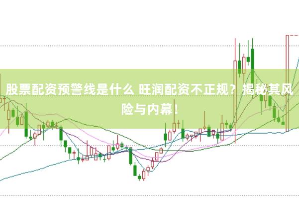 股票配资预警线是什么 旺润配资不正规？揭秘其风险与内幕！