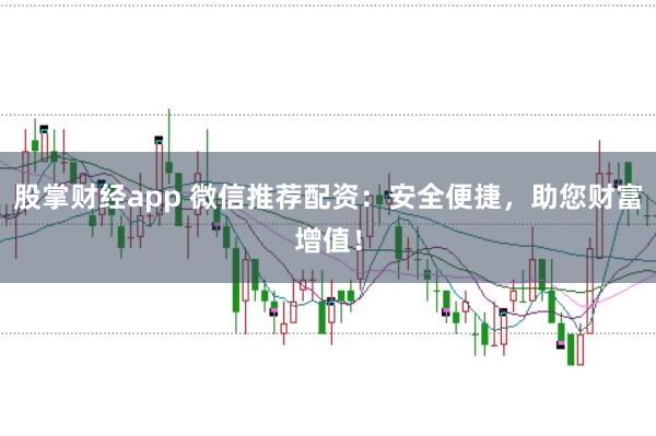股掌财经app 微信推荐配资：安全便捷，助您财富增值！