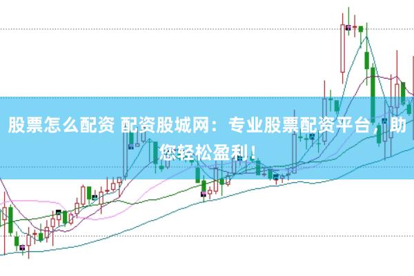 股票怎么配资 配资股城网：专业股票配资平台，助您轻松盈利！