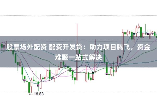 股票场外配资 配资开发贷：助力项目腾飞，资金难题一站式解决