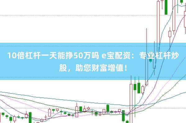10倍杠杆一天能挣50万吗 e宝配资：专业杠杆炒股，助您财富增值！