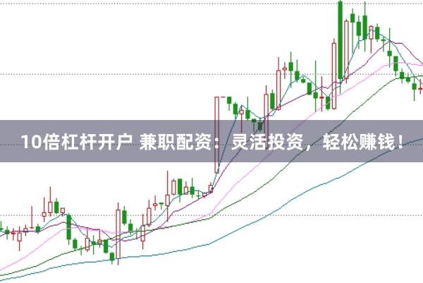 10倍杠杆开户 兼职配资：灵活投资，轻松赚钱！