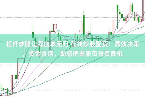 杠杆炒股让我血本无归 在线炒股配资：高效决策，资金灵活，助您把握股市投资良机