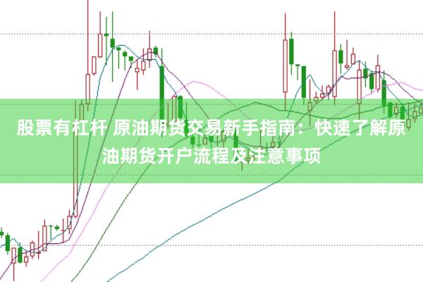 股票有杠杆 原油期货交易新手指南：快速了解原油期货开户流程及注意事项