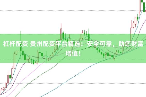 杠杆配资 贵州配资平台精选：安全可靠，助您财富增值！