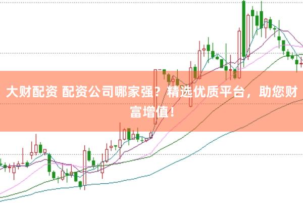 大财配资 配资公司哪家强？精选优质平台，助您财富增值！