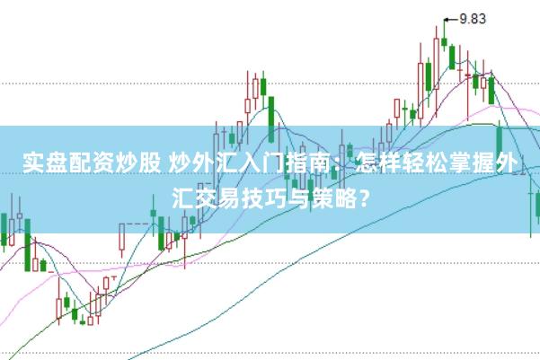 实盘配资炒股 炒外汇入门指南：怎样轻松掌握外汇交易技巧与策略？