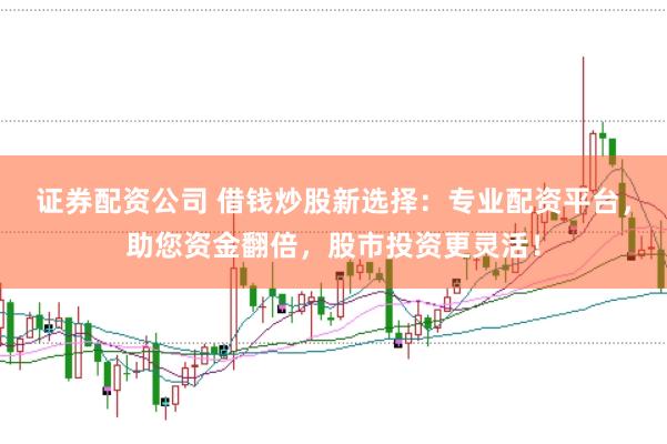 证券配资公司 借钱炒股新选择：专业配资平台，助您资金翻倍，股市投资更灵活！