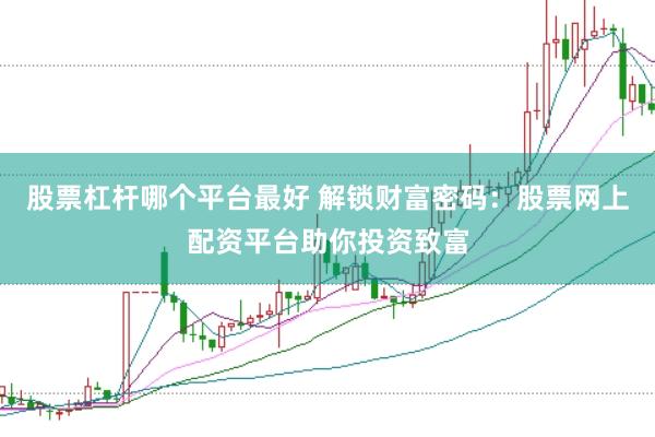 股票杠杆哪个平台最好 解锁财富密码：股票网上配资平台助你投资致富