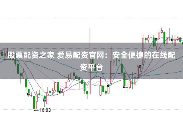 股票配资之家 爱易配资官网：安全便捷的在线配资平台