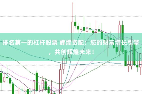 排名第一的杠杆股票 辉煌资配：您的财富增长引擎，共创辉煌未来！