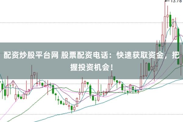 配资炒股平台网 股票配资电话：快速获取资金，把握投资机会！