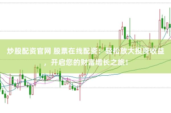炒股配资官网 股票在线配资：轻松放大投资收益，开启您的财富增长之旅！
